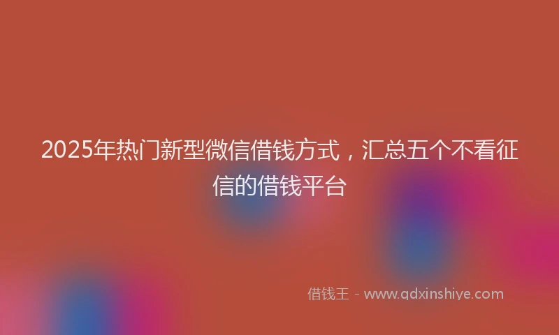 2025年热门新型微信借钱方式，汇总五个不看征信的借钱平台