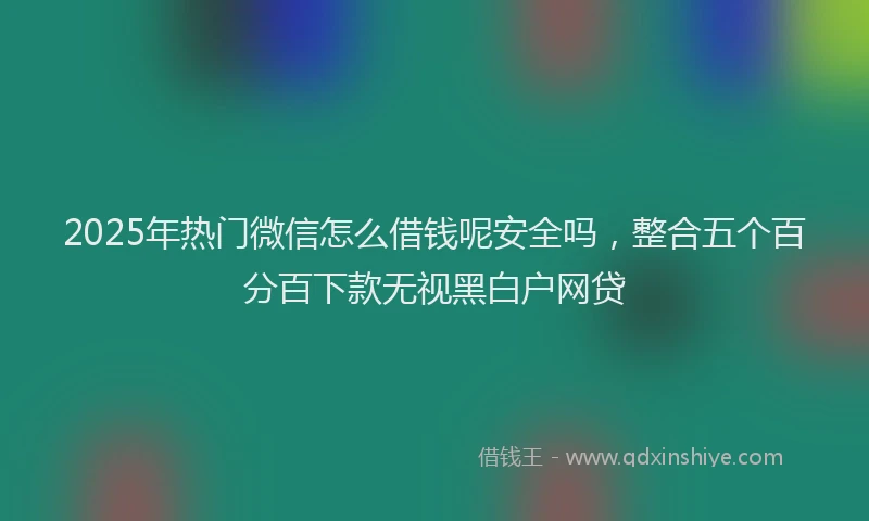 2025年热门微信怎么借钱呢安全吗，整合五个百分百下款无视黑白户网贷