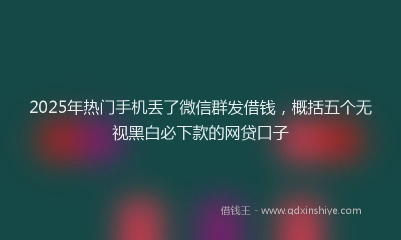 2025年热门手机丢了微信群发借钱，概括五个无视黑白必下款的网贷口子
