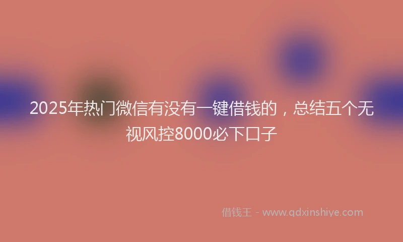 2025年热门微信有没有一键借钱的，总结五个无视风控8000必下口子