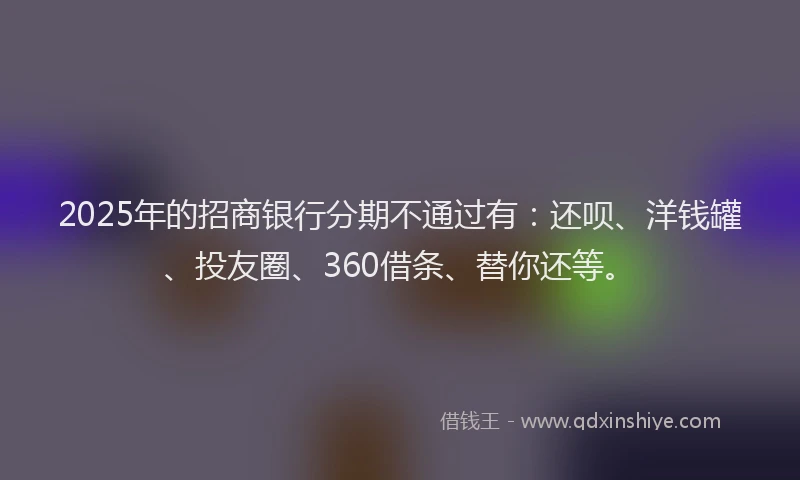 2025年的招商银行分期不通过有：还呗、洋钱罐、投友圈、360借条、替你还等。