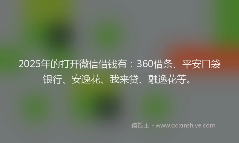 2025年的打开微信借钱有：360借条、平安口袋银行、安逸花、我来贷、融逸花等。