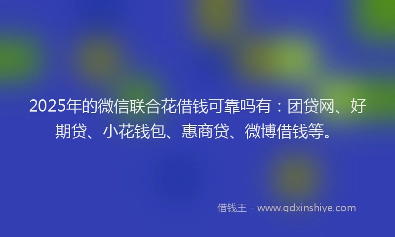 2025年的微信联合花借钱可靠吗有：团贷网、好期贷、小花钱包、惠商贷、微博借钱等。
