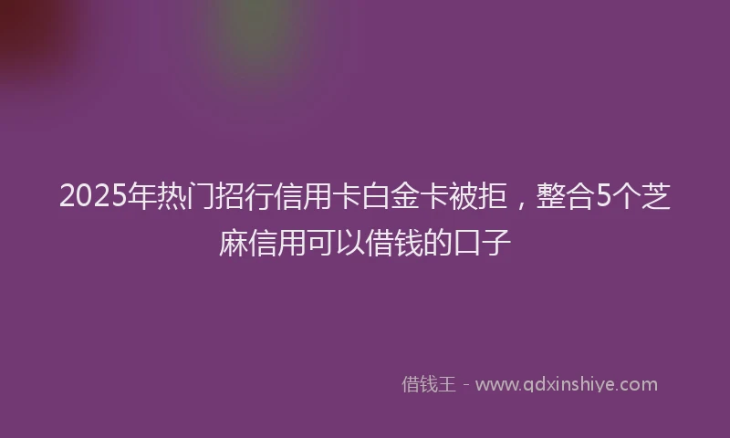 2025年热门招行信用卡白金卡被拒，整合5个芝麻信用可以借钱的口子