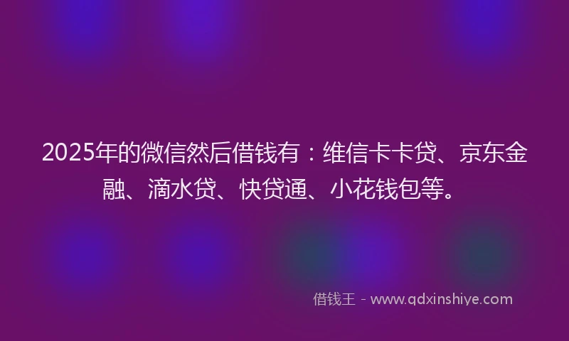 2025年的微信然后借钱有：维信卡卡贷、京东金融、滴水贷、快贷通、小花钱包等。