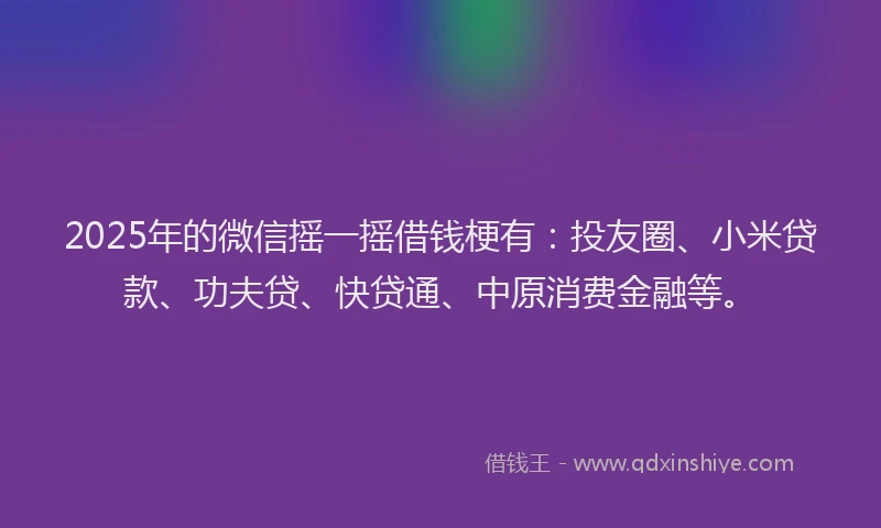 2025年的微信摇一摇借钱梗有：投友圈、小米贷款、功夫贷、快贷通、中原消费金融等。