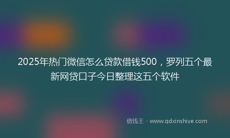 2025年热门微信怎么贷款借钱500，罗列五个最新网贷口子今日整理这五个软件
