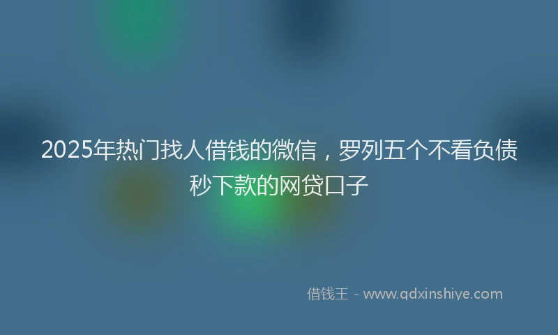 2025年热门找人借钱的微信，罗列五个不看负债秒下款的网贷口子
