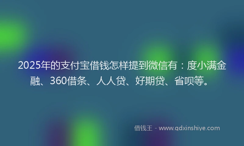 2025年的支付宝借钱怎样提到微信有：度小满金融、360借条、人人贷、好期贷、省呗等。