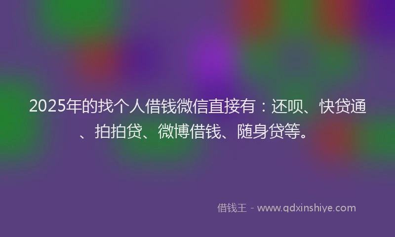 2025年的找个人借钱微信直接有：还呗、快贷通、拍拍贷、微博借钱、随身贷等。