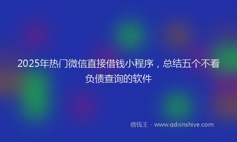 2025年热门微信直接借钱小程序，总结五个不看负债查询的软件