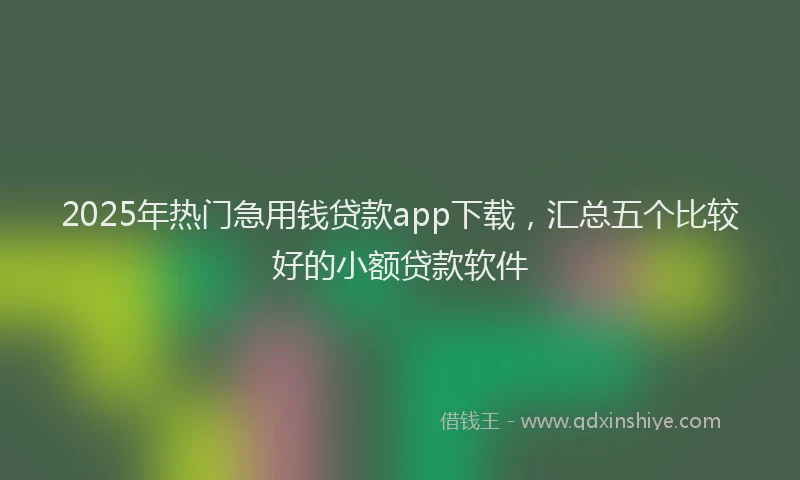 2025年热门急用钱贷款app下载，汇总五个比较好的小额贷款软件