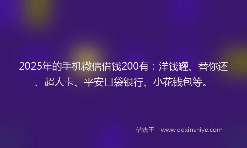 2025年的手机微信借钱200有：洋钱罐、替你还、超人卡、平安口袋银行、小花钱包等。