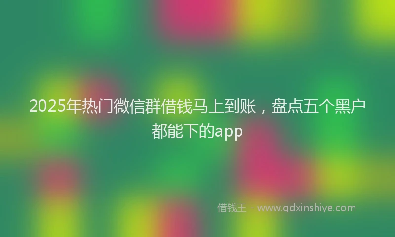 2025年热门微信群借钱马上到账，盘点五个黑户都能下的app