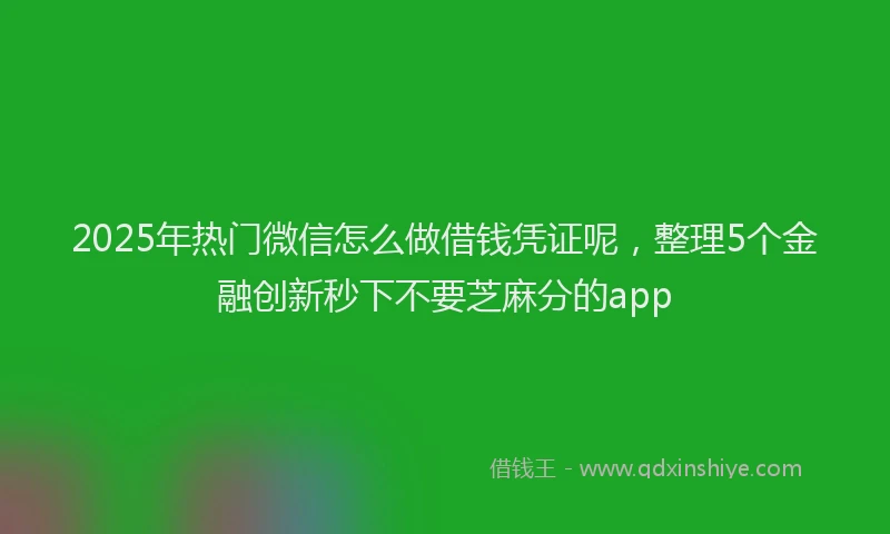 2025年热门微信怎么做借钱凭证呢，整理5个金融创新秒下不要芝麻分的app