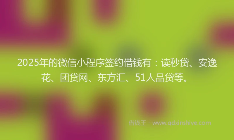 2025年的微信小程序签约借钱有：读秒贷、安逸花、团贷网、东方汇、51人品贷等。