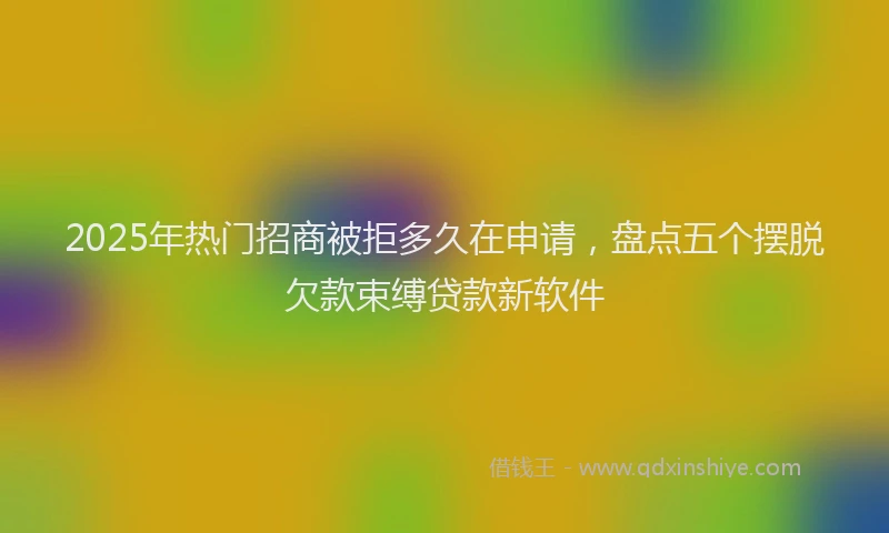 2025年热门招商被拒多久在申请，盘点五个摆脱欠款束缚贷款新软件