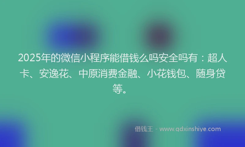 2025年的微信小程序能借钱么吗安全吗有：超人卡、安逸花、中原消费金融、小花钱包、随身贷等。
