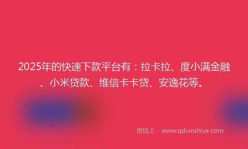 2025年的快速下款平台有：拉卡拉、度小满金融、小米贷款、维信卡卡贷、安逸花等。