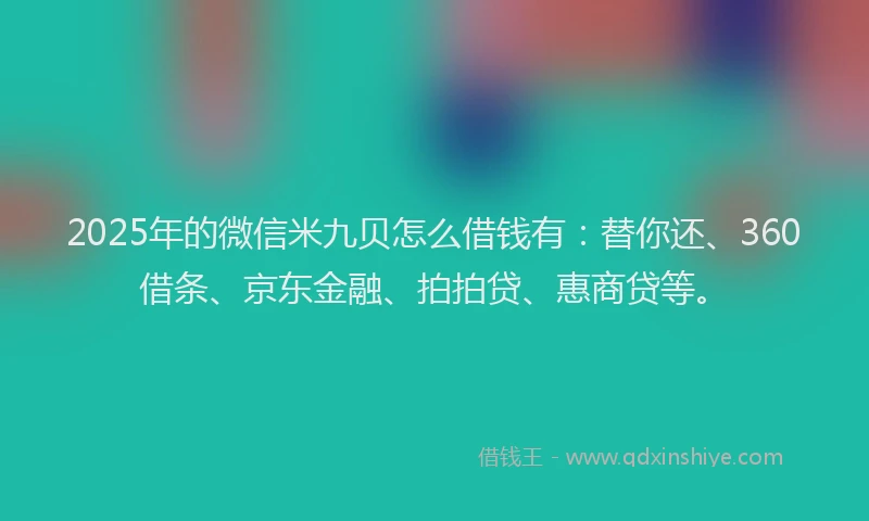 2025年的微信米九贝怎么借钱有：替你还、360借条、京东金融、拍拍贷、惠商贷等。
