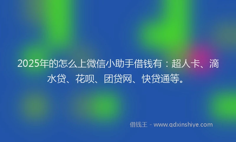 2025年的怎么上微信小助手借钱有：超人卡、滴水贷、花呗、团贷网、快贷通等。