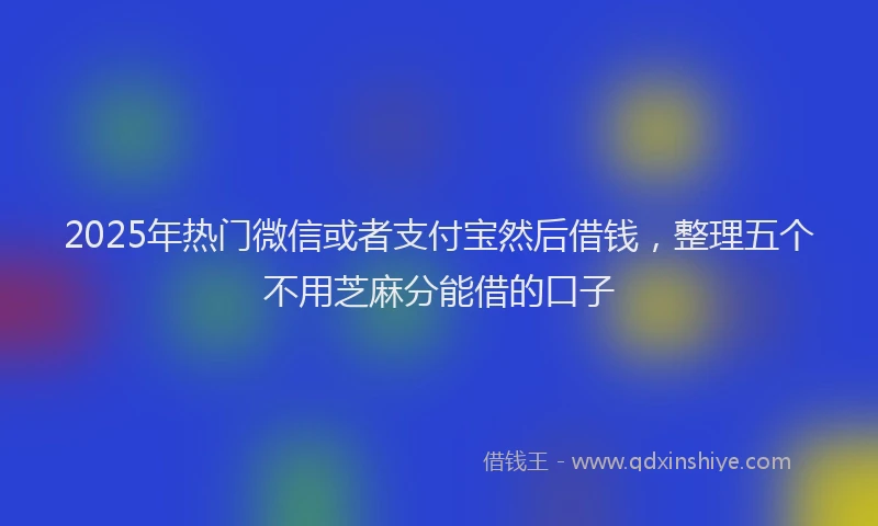 2025年热门微信或者支付宝然后借钱，整理五个不用芝麻分能借的口子