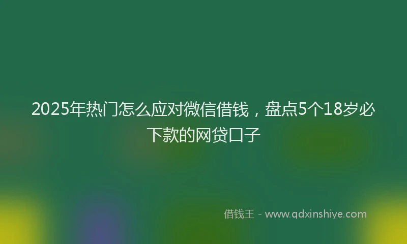 2025年热门怎么应对微信借钱，盘点5个18岁必下款的网贷口子