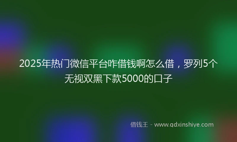2025年热门微信平台咋借钱啊怎么借，罗列5个无视双黑下款5000的口子