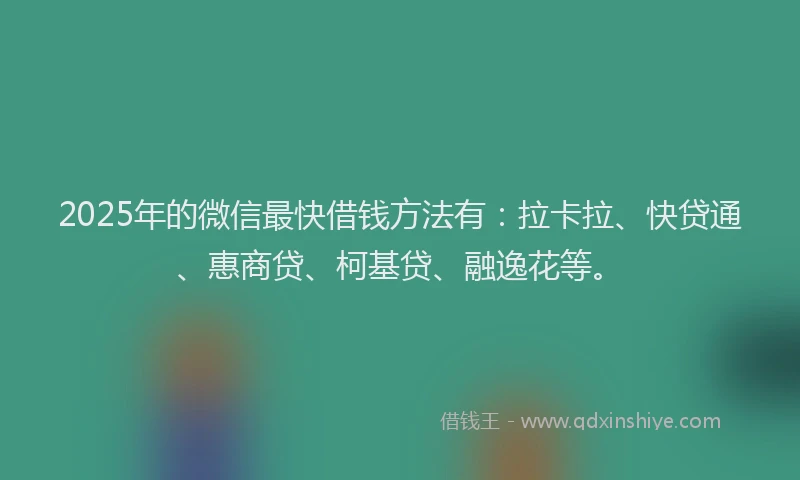 2025年的微信最快借钱方法有：拉卡拉、快贷通、惠商贷、柯基贷、融逸花等。