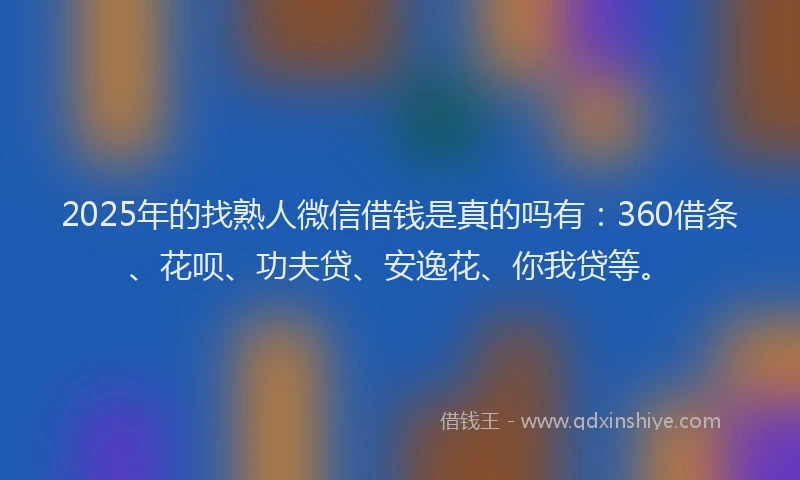 2025年的找熟人微信借钱是真的吗有：360借条、花呗、功夫贷、安逸花、你我贷等。