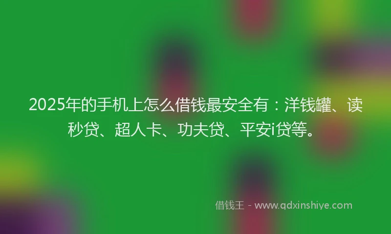 2025年的手机上怎么借钱最安全有：洋钱罐、读秒贷、超人卡、功夫贷、平安i贷等。