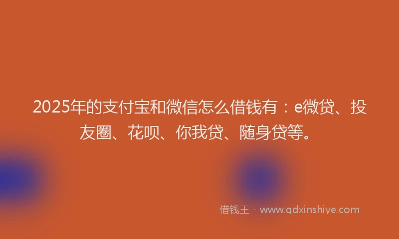 2025年的支付宝和微信怎么借钱有：e微贷、投友圈、花呗、你我贷、随身贷等。