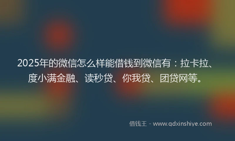 2025年的微信怎么样能借钱到微信有：拉卡拉、度小满金融、读秒贷、你我贷、团贷网等。