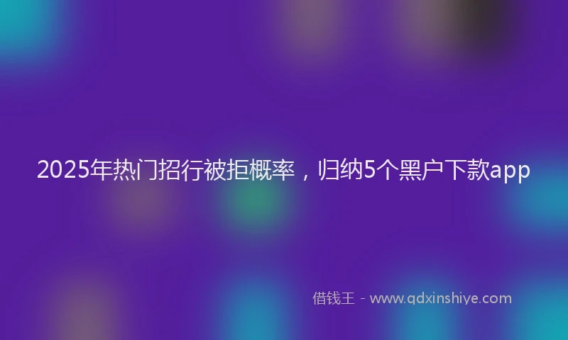 2025年热门招行被拒概率，归纳5个黑户下款app