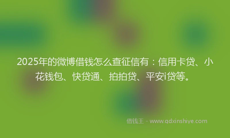 2025年的微博借钱怎么查征信有：信用卡贷、小花钱包、快贷通、拍拍贷、平安i贷等。