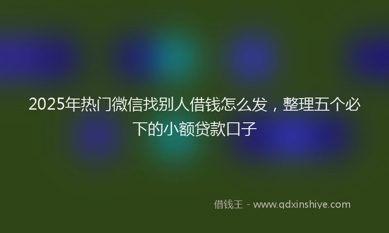 2025年热门微信找别人借钱怎么发，整理五个必下的小额贷款口子