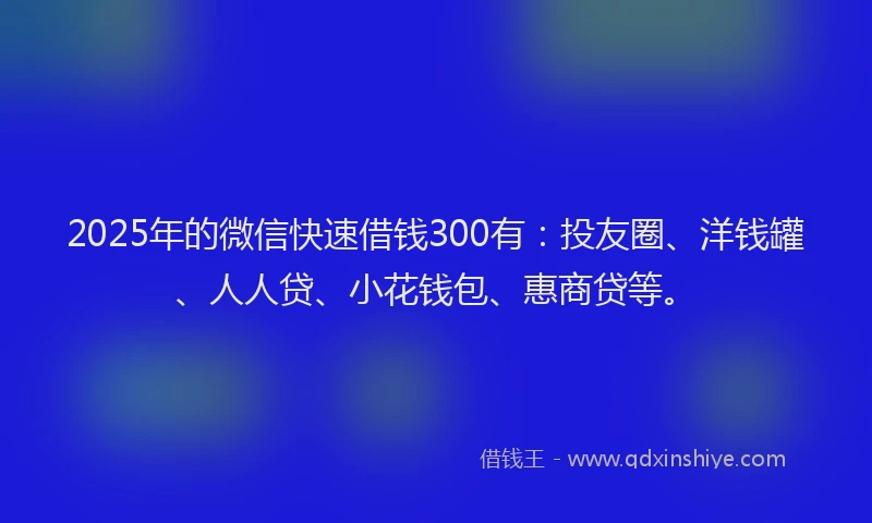 2025年的微信快速借钱300有：投友圈、洋钱罐、人人贷、小花钱包、惠商贷等。