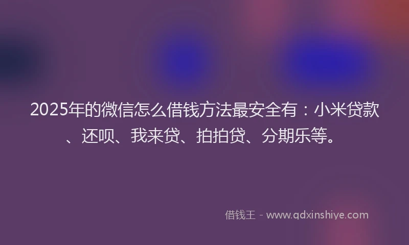 2025年的微信怎么借钱方法最安全有：小米贷款、还呗、我来贷、拍拍贷、分期乐等。