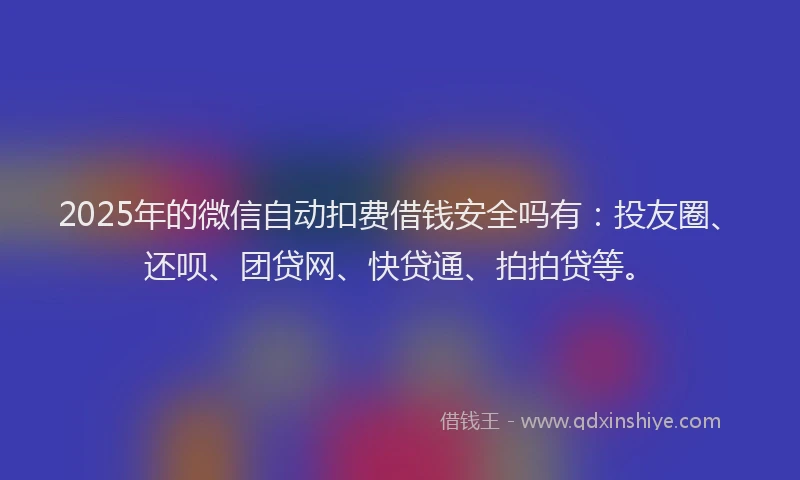 2025年的微信自动扣费借钱安全吗有：投友圈、还呗、团贷网、快贷通、拍拍贷等。