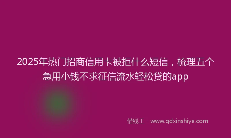 2025年热门招商信用卡被拒什么短信，梳理五个急用小钱不求征信流水轻松贷的app