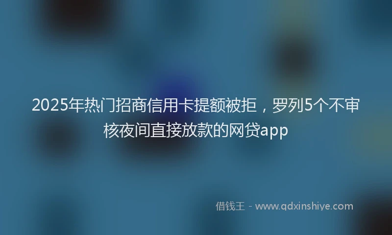 2025年热门招商信用卡提额被拒，罗列5个不审核夜间直接放款的网贷app