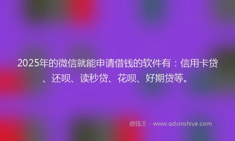 2025年的微信就能申请借钱的软件有：信用卡贷、还呗、读秒贷、花呗、好期贷等。