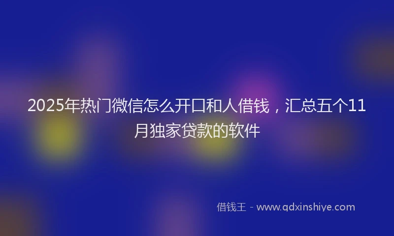 2025年热门微信怎么开口和人借钱，汇总五个11月独家贷款的软件