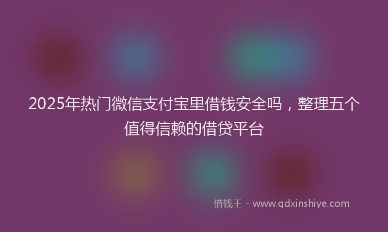 2025年热门微信支付宝里借钱安全吗，整理五个值得信赖的借贷平台