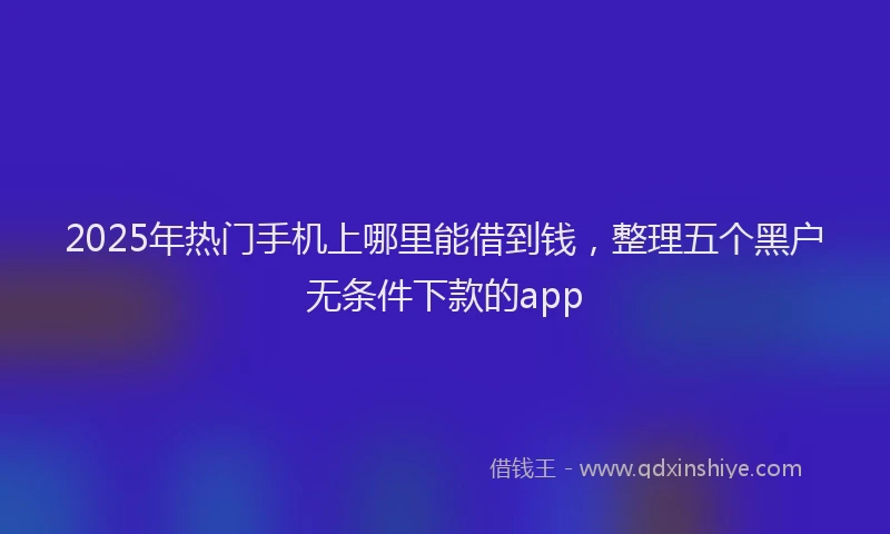 2025年热门手机上哪里能借到钱，整理五个黑户无条件下款的app