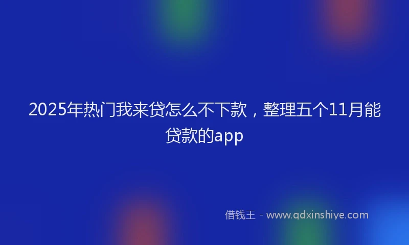 2025年热门我来贷怎么不下款，整理五个11月能贷款的app