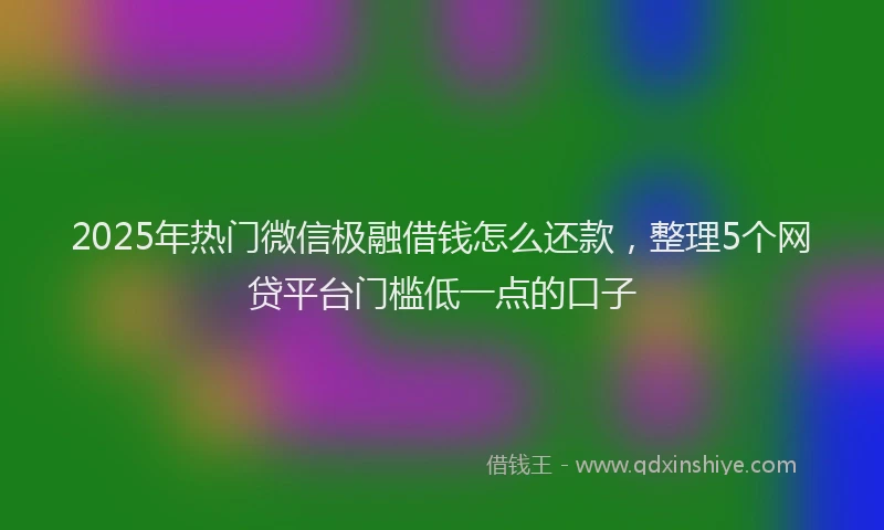 2025年热门微信极融借钱怎么还款，整理5个网贷平台门槛低一点的口子