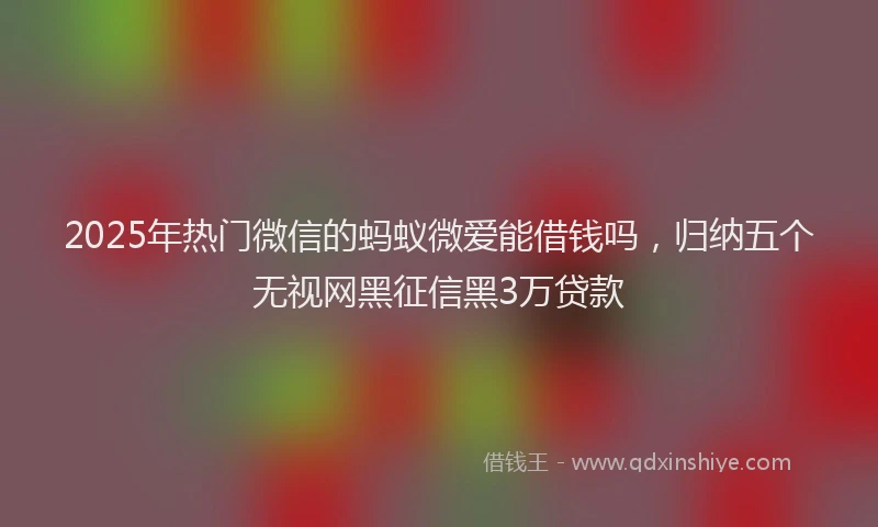 2025年热门微信的蚂蚁微爱能借钱吗，归纳五个无视网黑征信黑3万贷款