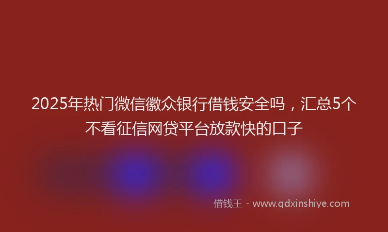2025年热门微信徽众银行借钱安全吗，汇总5个不看征信网贷平台放款快的口子