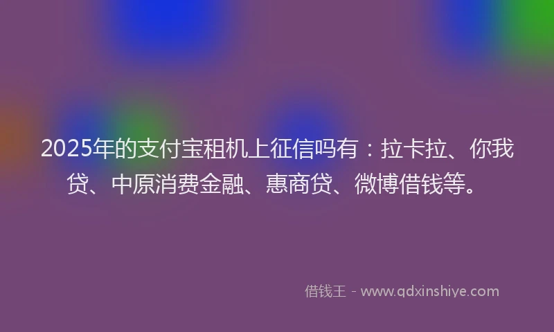 2025年的支付宝租机上征信吗有：拉卡拉、你我贷、中原消费金融、惠商贷、微博借钱等。